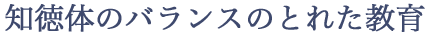 知徳体のバランスのとれた教育