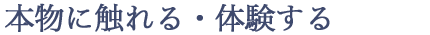 本物に触れる・体験する