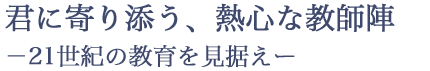 君に寄り添う、熱心な教師陣 -21世紀の教育を見据え-