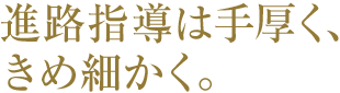 進路指導は手厚く、きめ細かく。