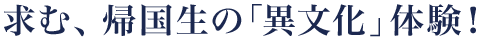 求む、帰国生の「異文化」体験！