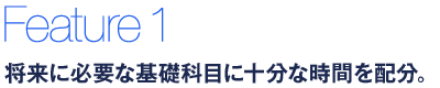 将来に必要な基礎科目に十分な時間を配分。