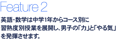 英語・数学は中学1年からコース別に習熟度別授業を展開し、男子の「力」と「やる気」を発揮させます。